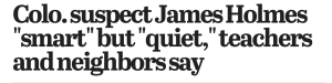Headline: Colo. Suspect James Holmes "smart" but "quiet," teachers and neighbors say
