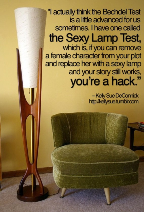 A picture of a lamp with text by Kelly Sue DeCorrick: “I actually think the Bechdel Test is a little advanced for us sometimes. I have one called the Sexy Lamp Test, which is, if you can remove a female character from the plot and replace her with a sexy lamp and your story still works, you’re a hack.” Image source: kellysue.tumblr.com