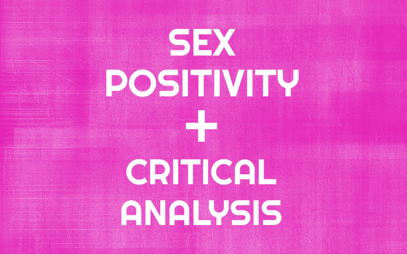 3 Reasons Why Sex Positivity Without Critical Analysis Is Harmful Everyday Feminism